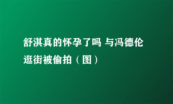 舒淇真的怀孕了吗 与冯德伦逛街被偷拍（图）