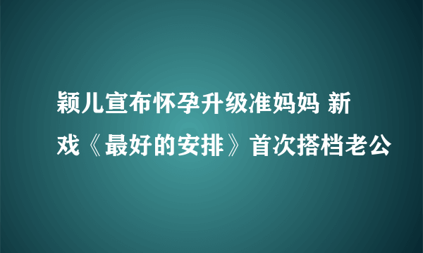 颖儿宣布怀孕升级准妈妈 新戏《最好的安排》首次搭档老公