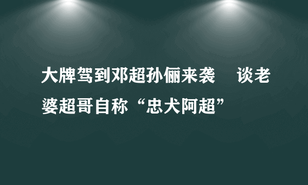 大牌驾到邓超孙俪来袭    谈老婆超哥自称“忠犬阿超”