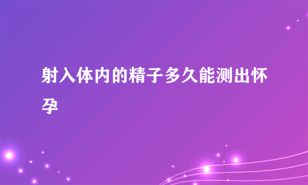 射入体内的精子多久能测出怀孕