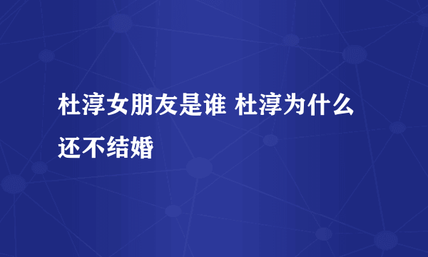 杜淳女朋友是谁 杜淳为什么还不结婚