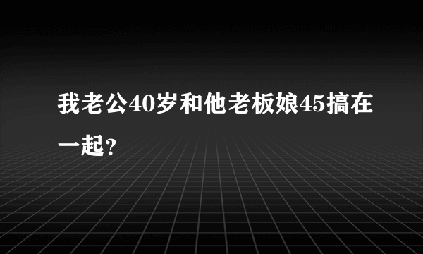 我老公40岁和他老板娘45搞在一起？