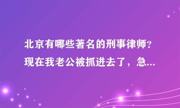 北京有哪些著名的刑事律师？现在我老公被抓进去了，急需请一个律师。