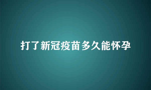 打了新冠疫苗多久能怀孕