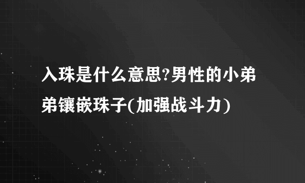 入珠是什么意思?男性的小弟弟镶嵌珠子(加强战斗力)