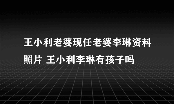 王小利老婆现任老婆李琳资料照片 王小利李琳有孩子吗