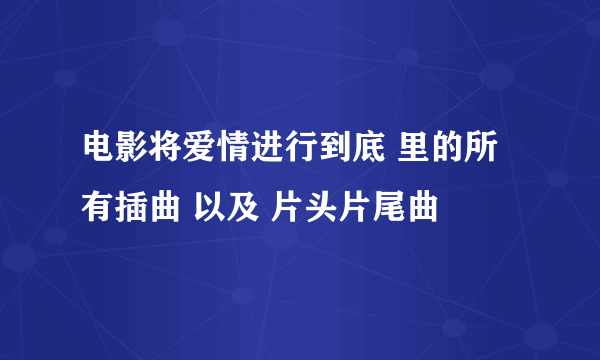 电影将爱情进行到底 里的所有插曲 以及 片头片尾曲