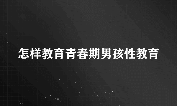 怎样教育青春期男孩性教育