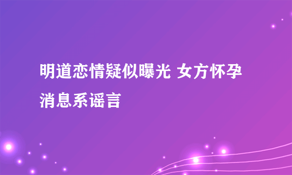 明道恋情疑似曝光 女方怀孕消息系谣言