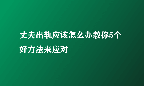 丈夫出轨应该怎么办教你5个好方法来应对