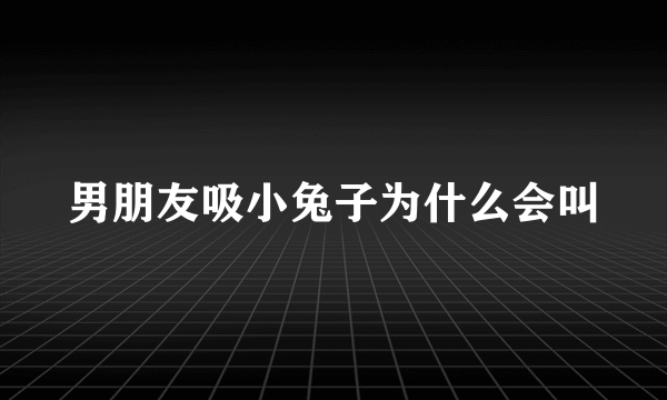 男朋友吸小兔子为什么会叫