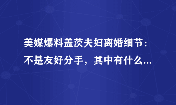 美媒爆料盖茨夫妇离婚细节：不是友好分手，其中有什么隐情么？