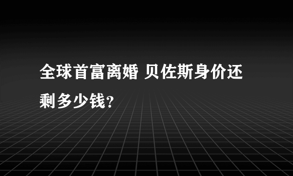 全球首富离婚 贝佐斯身价还剩多少钱？