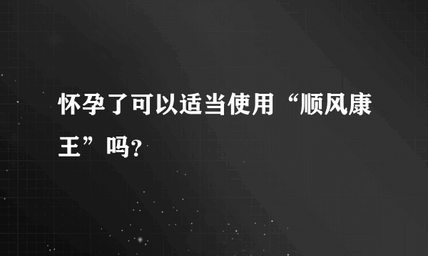 怀孕了可以适当使用“顺风康王”吗？