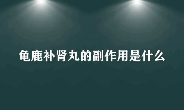 龟鹿补肾丸的副作用是什么