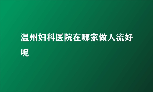 温州妇科医院在哪家做人流好呢