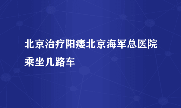 北京治疗阳痿北京海军总医院乘坐几路车