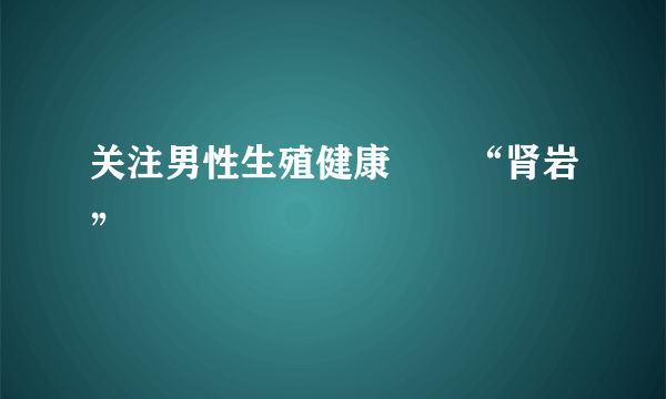 关注男性生殖健康――“肾岩”