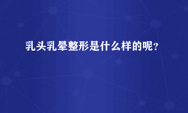 乳头乳晕整形是什么样的呢？