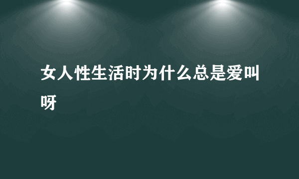 女人性生活时为什么总是爱叫呀