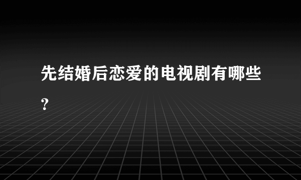 先结婚后恋爱的电视剧有哪些？