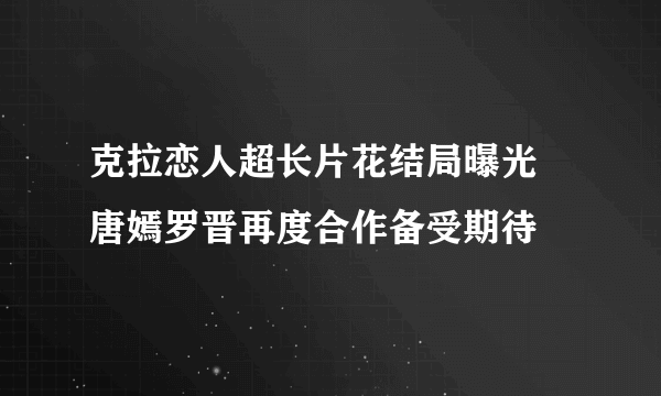 克拉恋人超长片花结局曝光   唐嫣罗晋再度合作备受期待