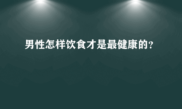 男性怎样饮食才是最健康的？