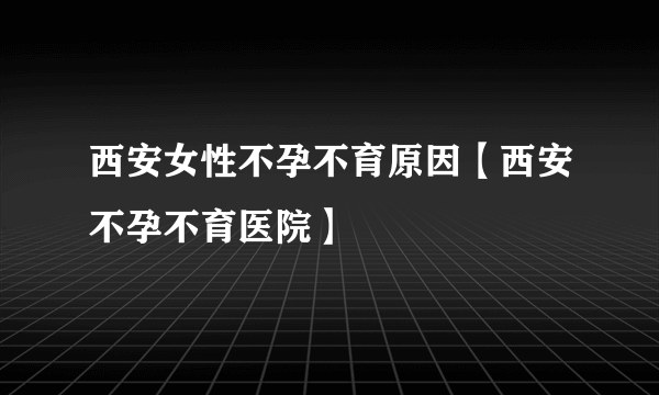 西安女性不孕不育原因【西安不孕不育医院】