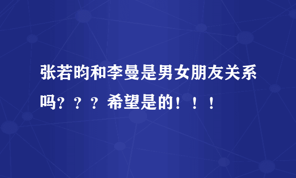 张若昀和李曼是男女朋友关系吗？？？希望是的！！！