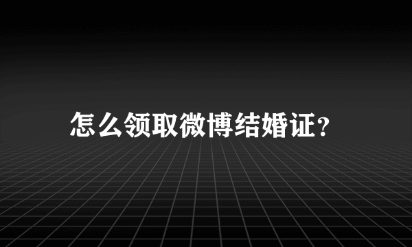 怎么领取微博结婚证？