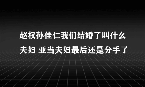 赵权孙佳仁我们结婚了叫什么夫妇 亚当夫妇最后还是分手了