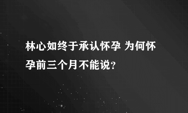 林心如终于承认怀孕 为何怀孕前三个月不能说？