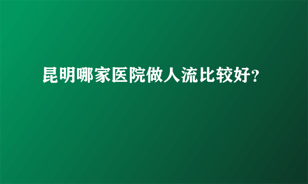 昆明哪家医院做人流比较好？