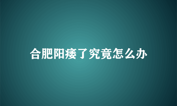 合肥阳痿了究竟怎么办