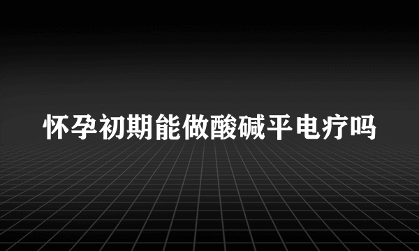 怀孕初期能做酸碱平电疗吗