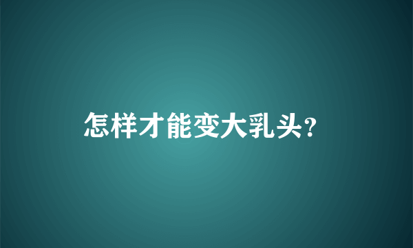 怎样才能变大乳头？