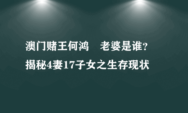 澳门赌王何鸿燊老婆是谁？ 揭秘4妻17子女之生存现状