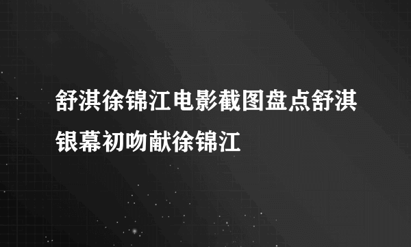 舒淇徐锦江电影截图盘点舒淇银幕初吻献徐锦江