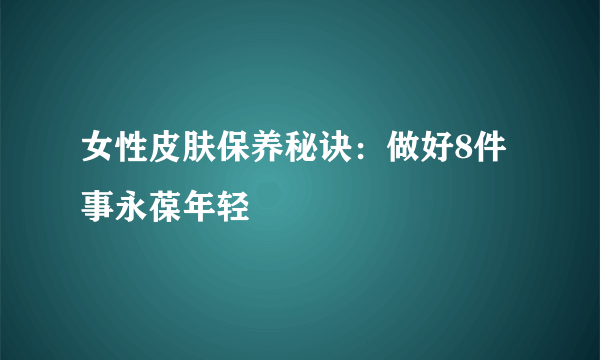 女性皮肤保养秘诀：做好8件事永葆年轻