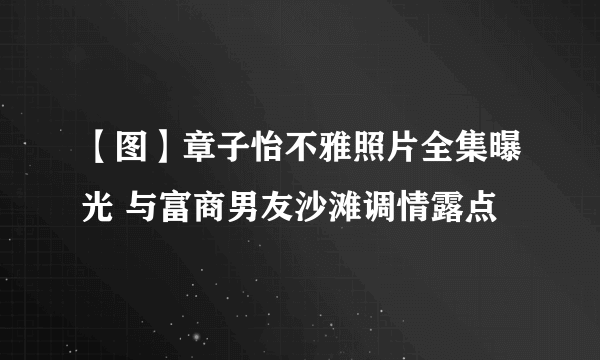 【图】章子怡不雅照片全集曝光 与富商男友沙滩调情露点