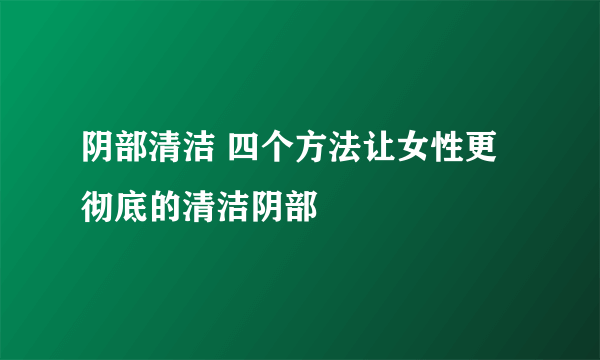 阴部清洁 四个方法让女性更彻底的清洁阴部