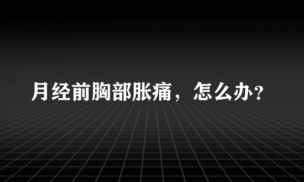 月经前胸部胀痛，怎么办？