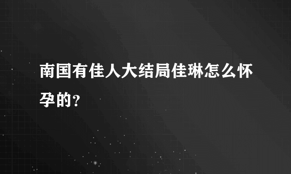 南国有佳人大结局佳琳怎么怀孕的？