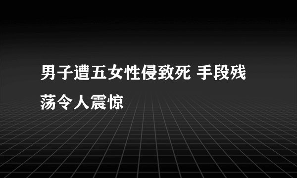 男子遭五女性侵致死 手段残荡令人震惊