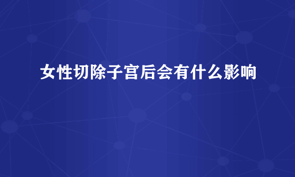 女性切除子宫后会有什么影响