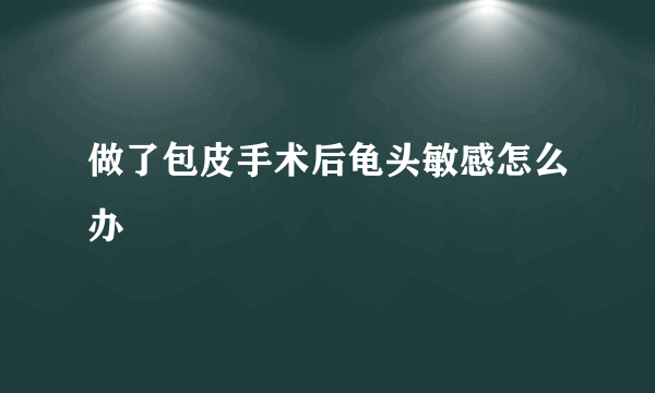 做了包皮手术后龟头敏感怎么办