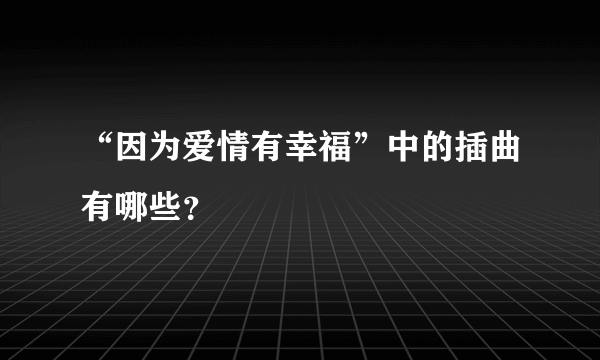 “因为爱情有幸福”中的插曲有哪些？