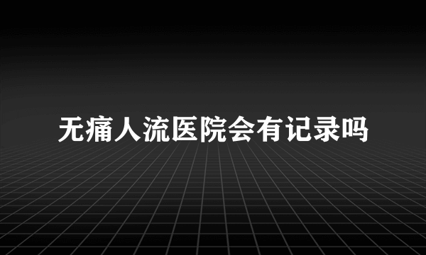 无痛人流医院会有记录吗