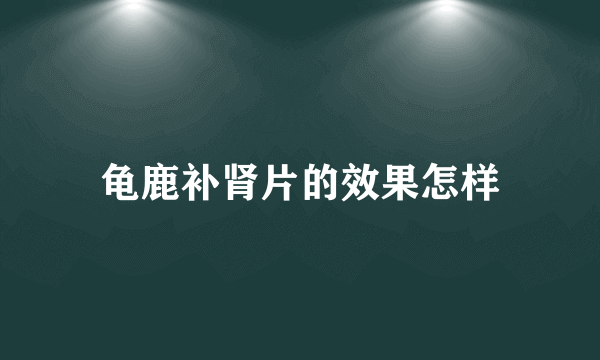 龟鹿补肾片的效果怎样