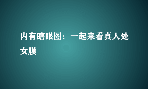 内有瞎眼图：一起来看真人处女膜